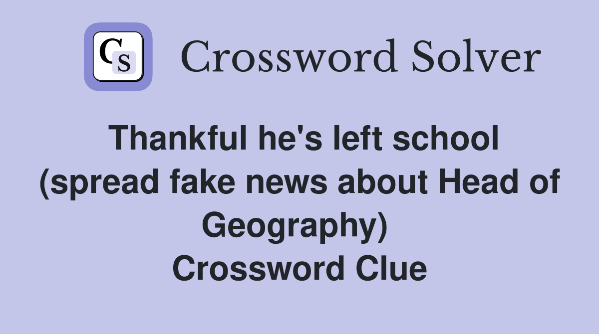 Thankful he's left school (spread fake news about Head of Geography)  Crossword Clue