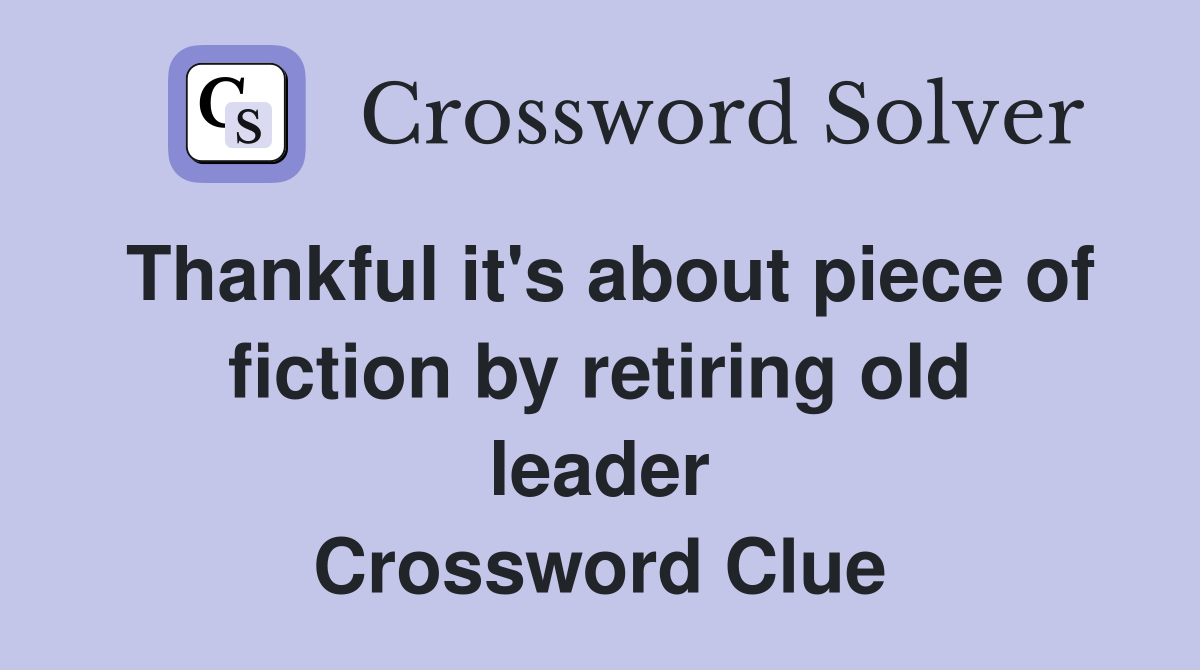 Thankful it's about piece of fiction by retiring old leader Crossword Clue