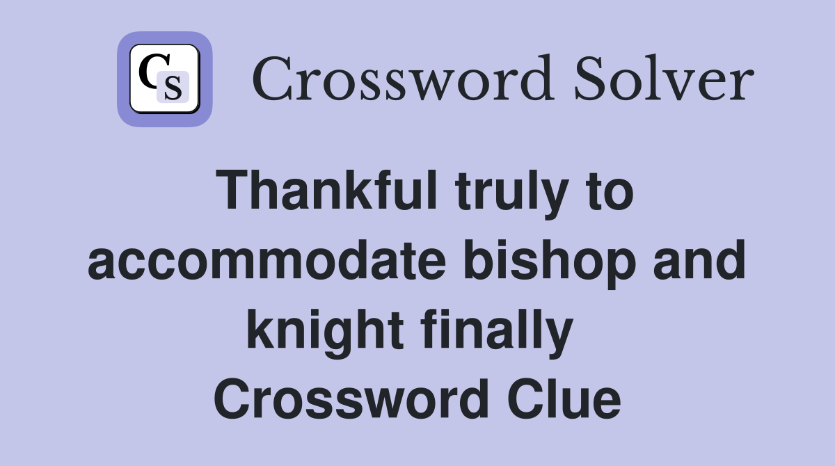 Thankful truly to accommodate bishop and knight finally  Crossword Clue