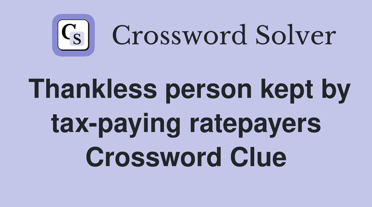 Thankless person kept by tax-paying ratepayers Crossword Clue