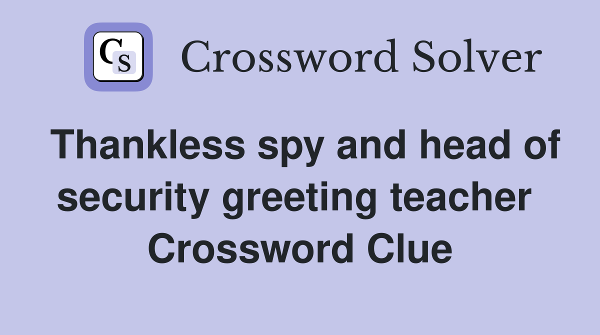 Thankless spy and head of security greeting teacher  Crossword Clue