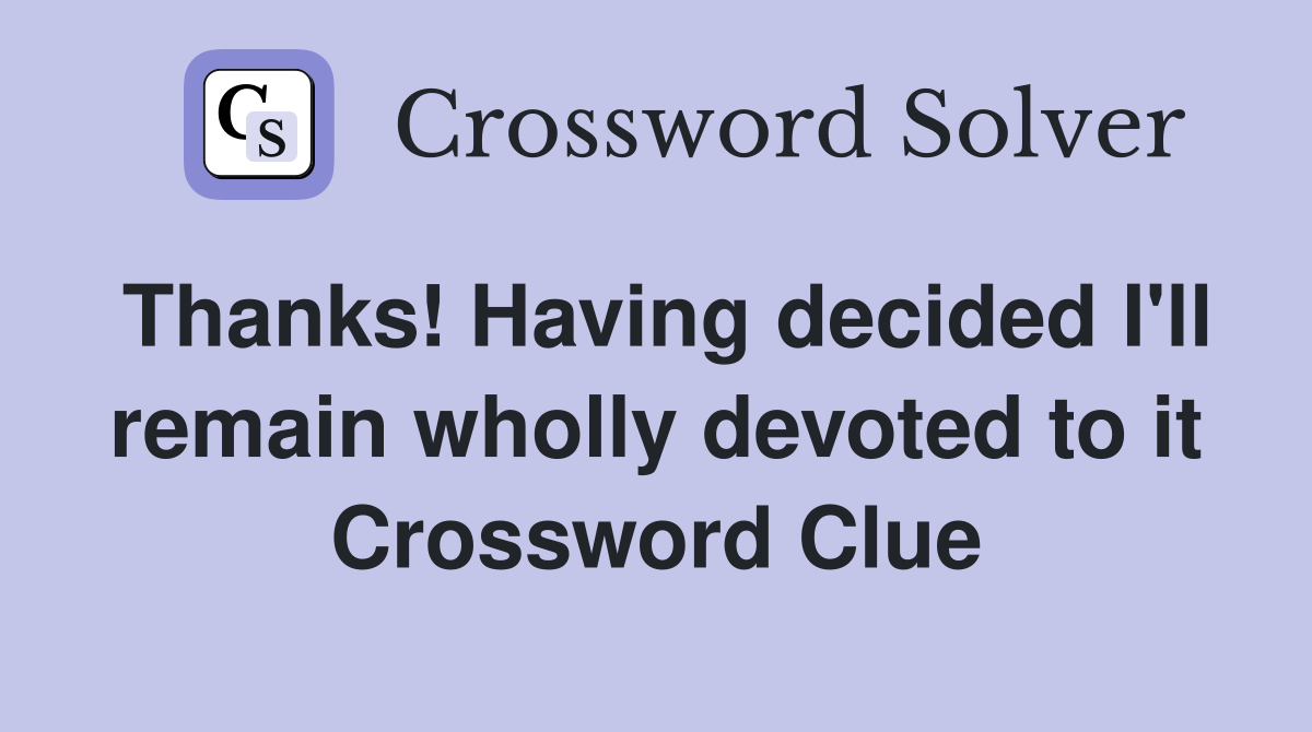 Thanks! Having decided I'll remain wholly devoted to it Crossword Clue