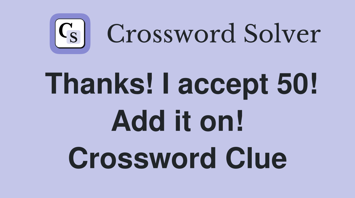 Thanks! I accept 50! Add it on! Crossword Clue