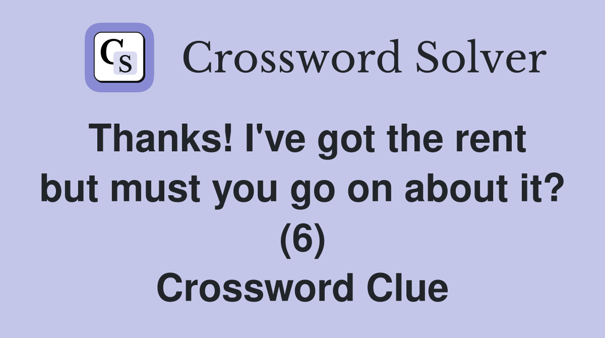 Thanks! I've got the rent but must you go on about it? (6) Crossword Clue
