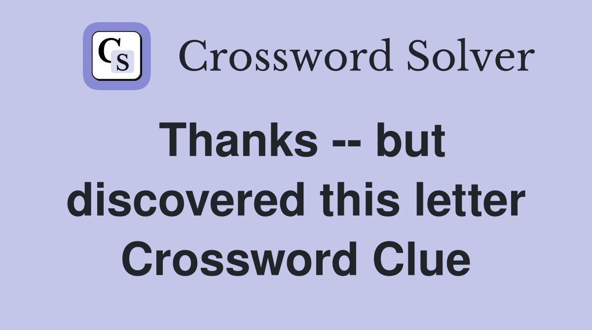 Thanks -- but discovered this letter Crossword Clue