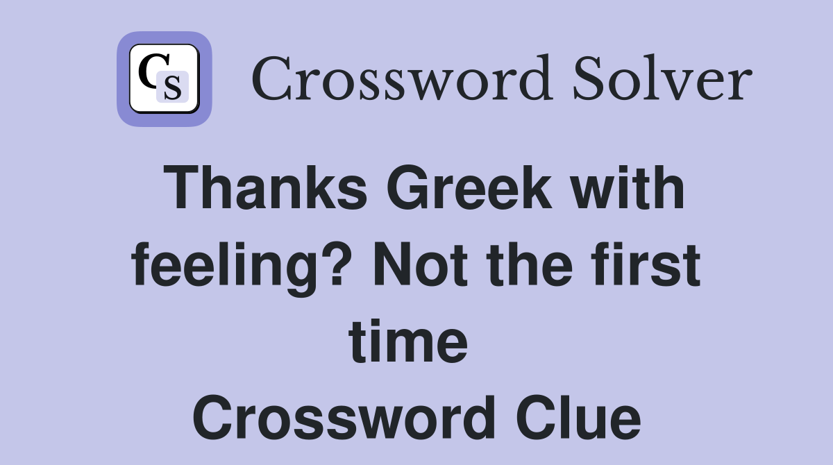 Thanks Greek with feeling? Not the first time  Crossword Clue