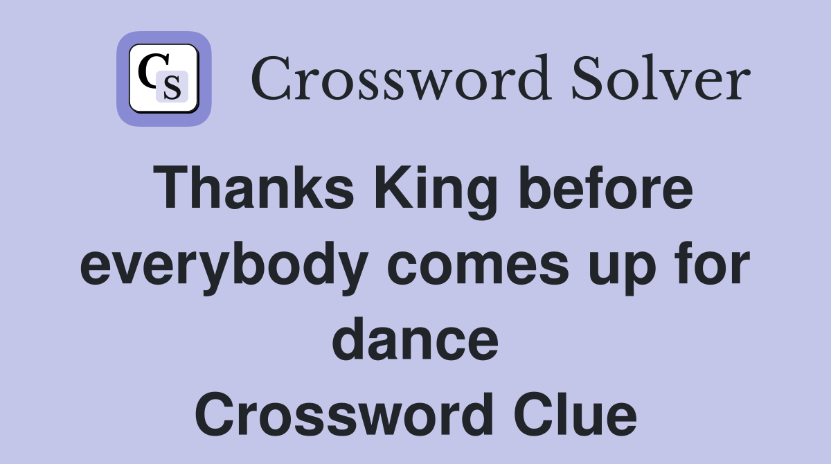 Thanks King before everybody comes up for dance Crossword Clue