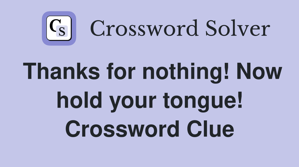 Thanks for nothing! Now hold your tongue! Crossword Clue