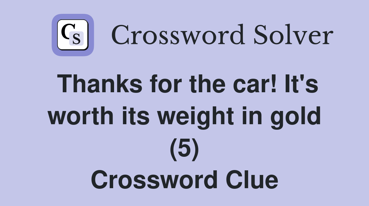 Thanks for the car! It's worth its weight in gold (5) Crossword Clue