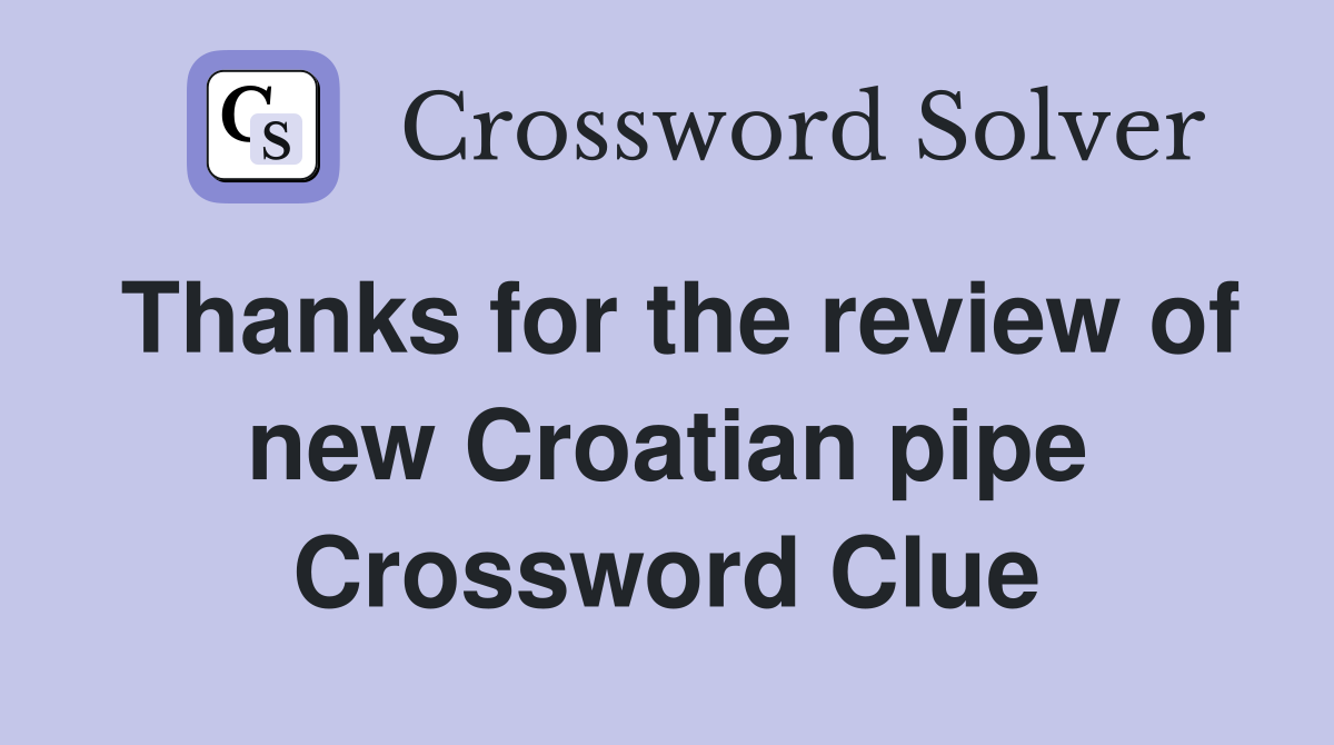 Thanks for the review of new Croatian pipe Crossword Clue