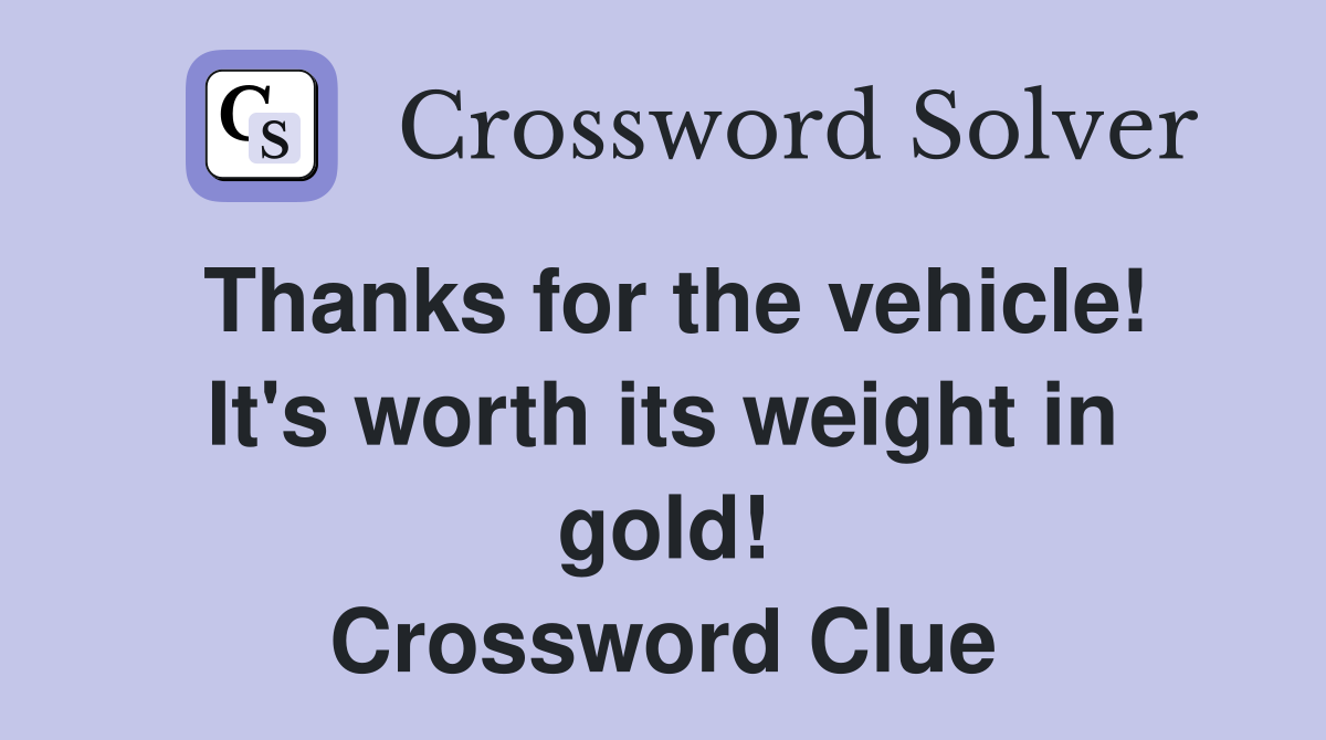 Thanks for the vehicle! It's worth its weight in gold! Crossword Clue
