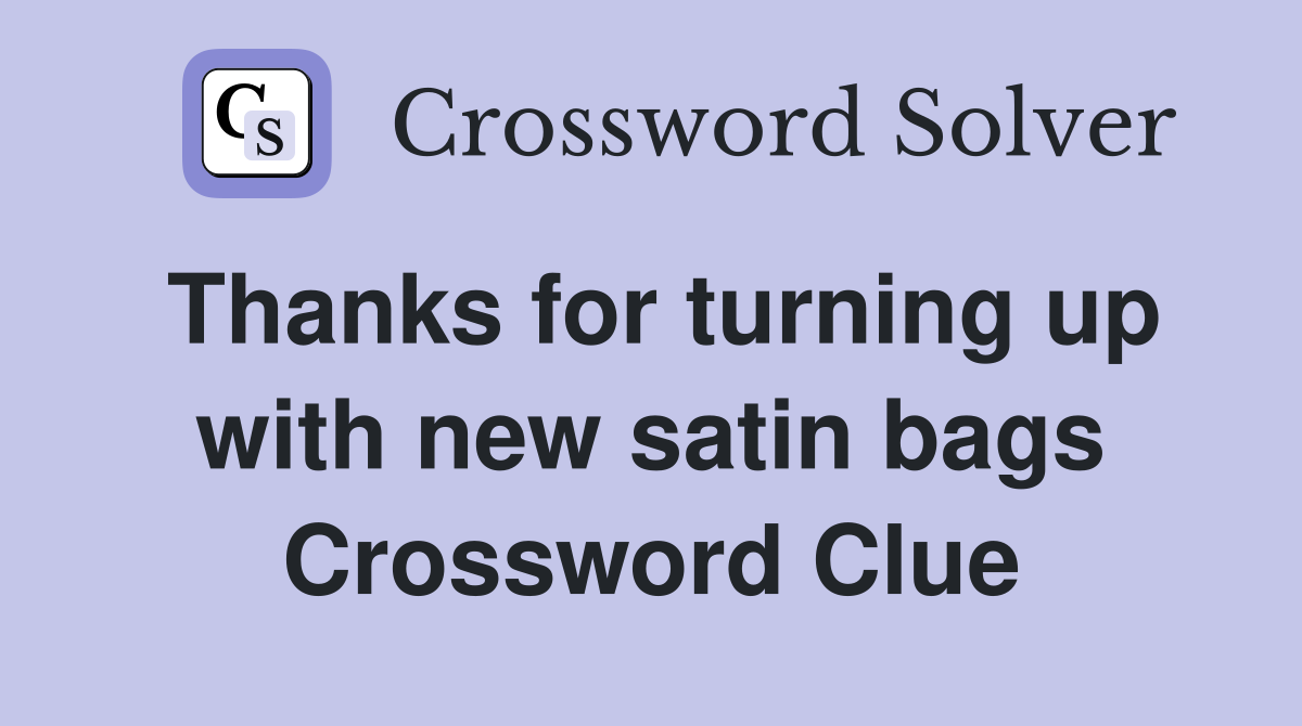 Thanks for turning up with new satin bags Crossword Clue