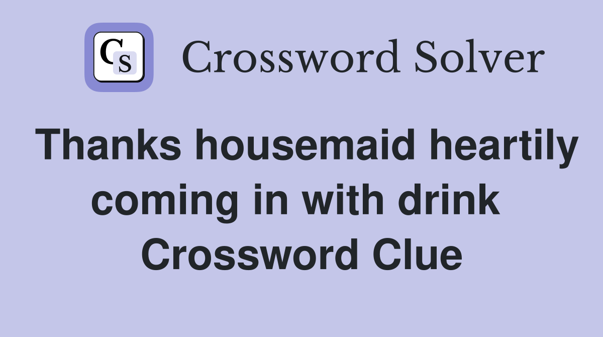 Thanks housemaid heartily coming in with drink  Crossword Clue