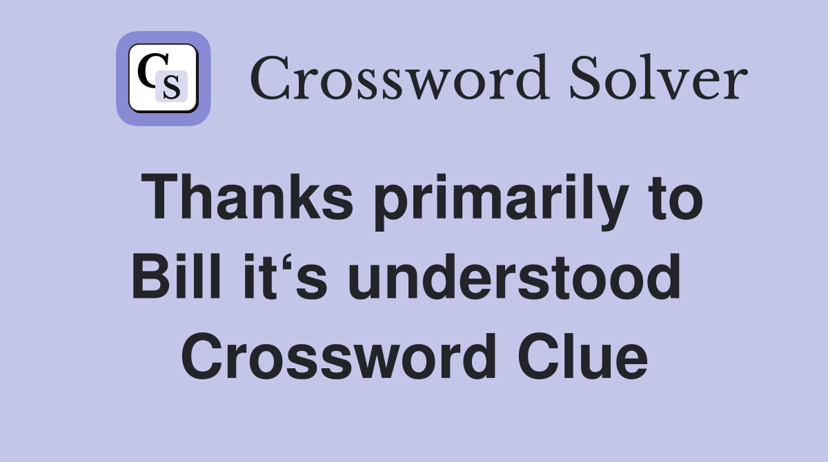 Thanks primarily to Bill it‘s understood  Crossword Clue