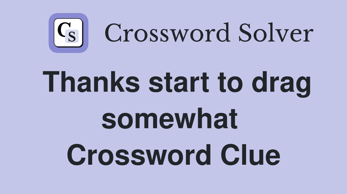 Thanks start to drag somewhat  Crossword Clue