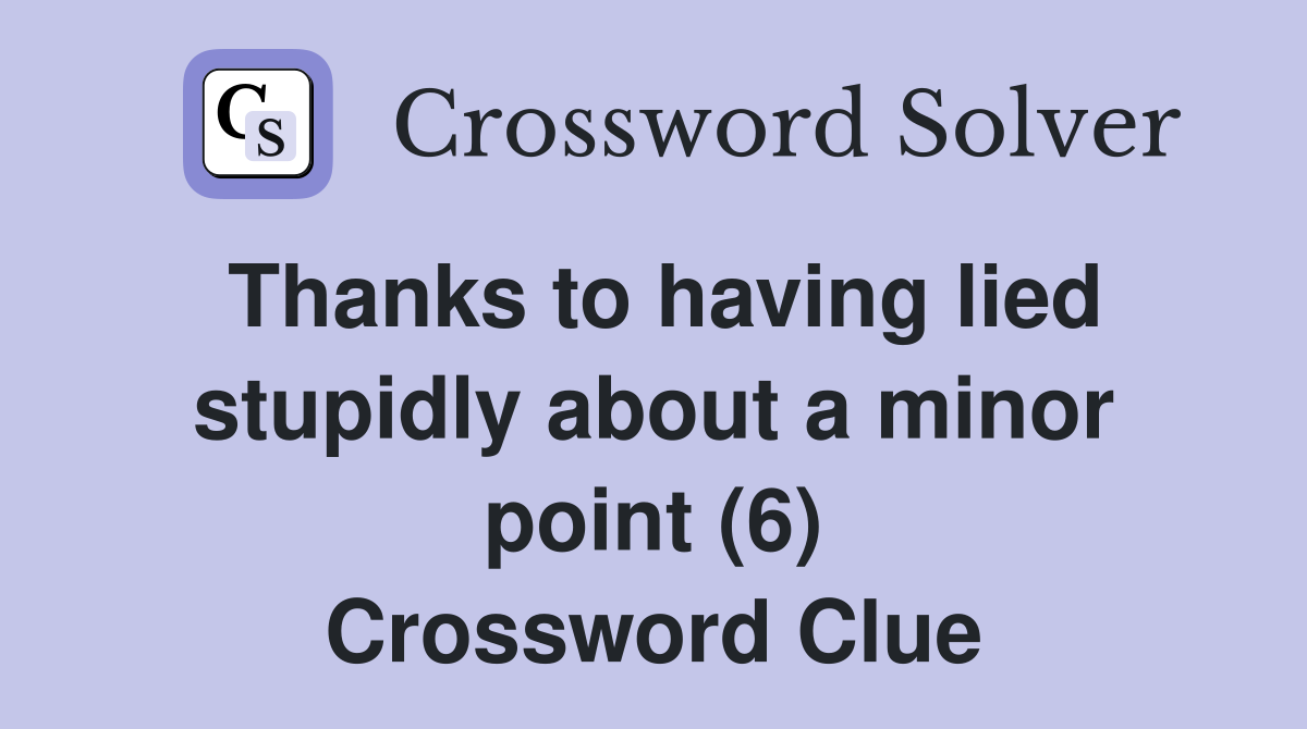 Thanks to having lied stupidly about a minor point (6) Crossword Clue