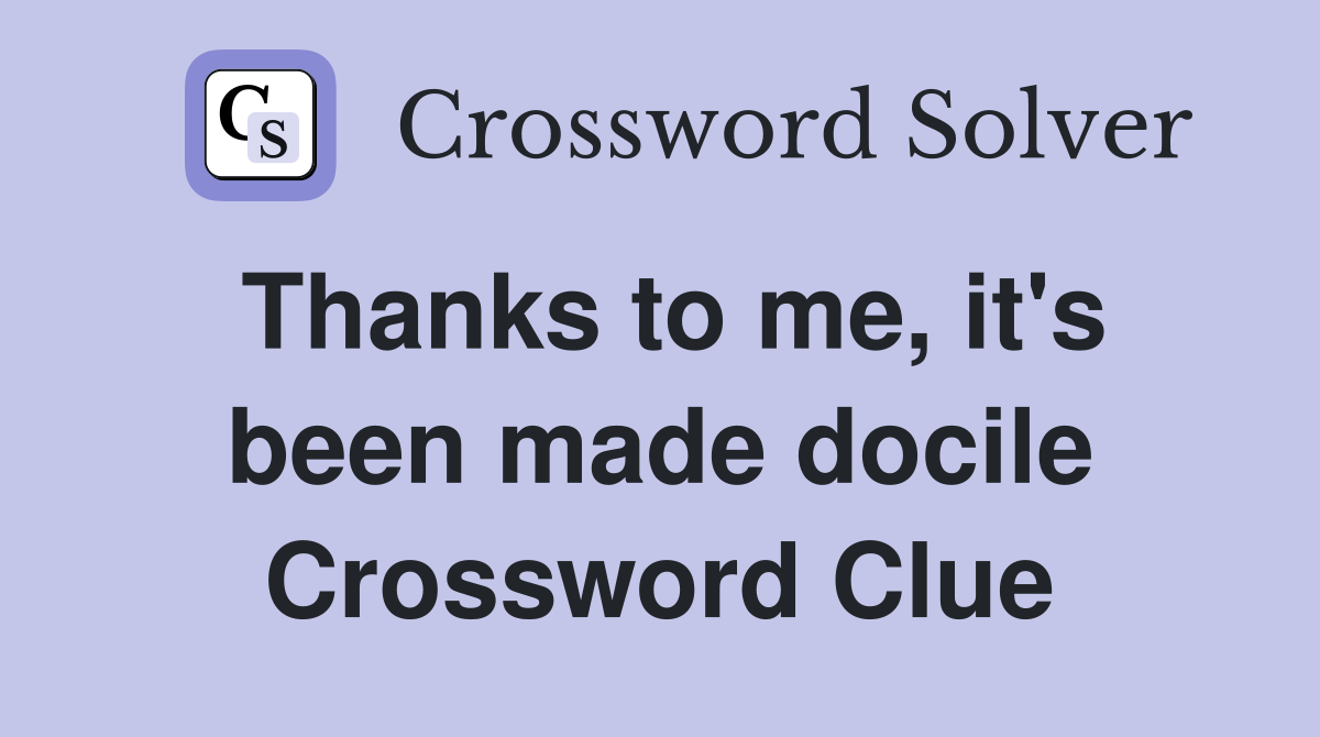 Thanks to me, it's been made docile Crossword Clue