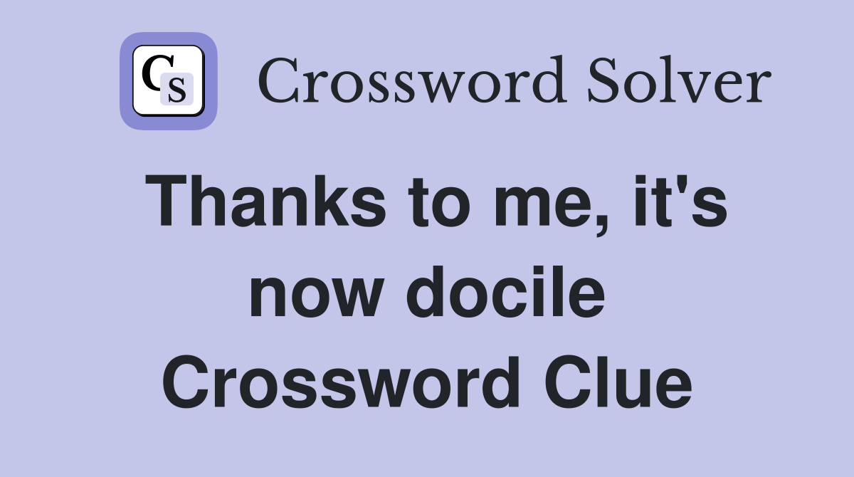 Thanks to me, it's now docile Crossword Clue