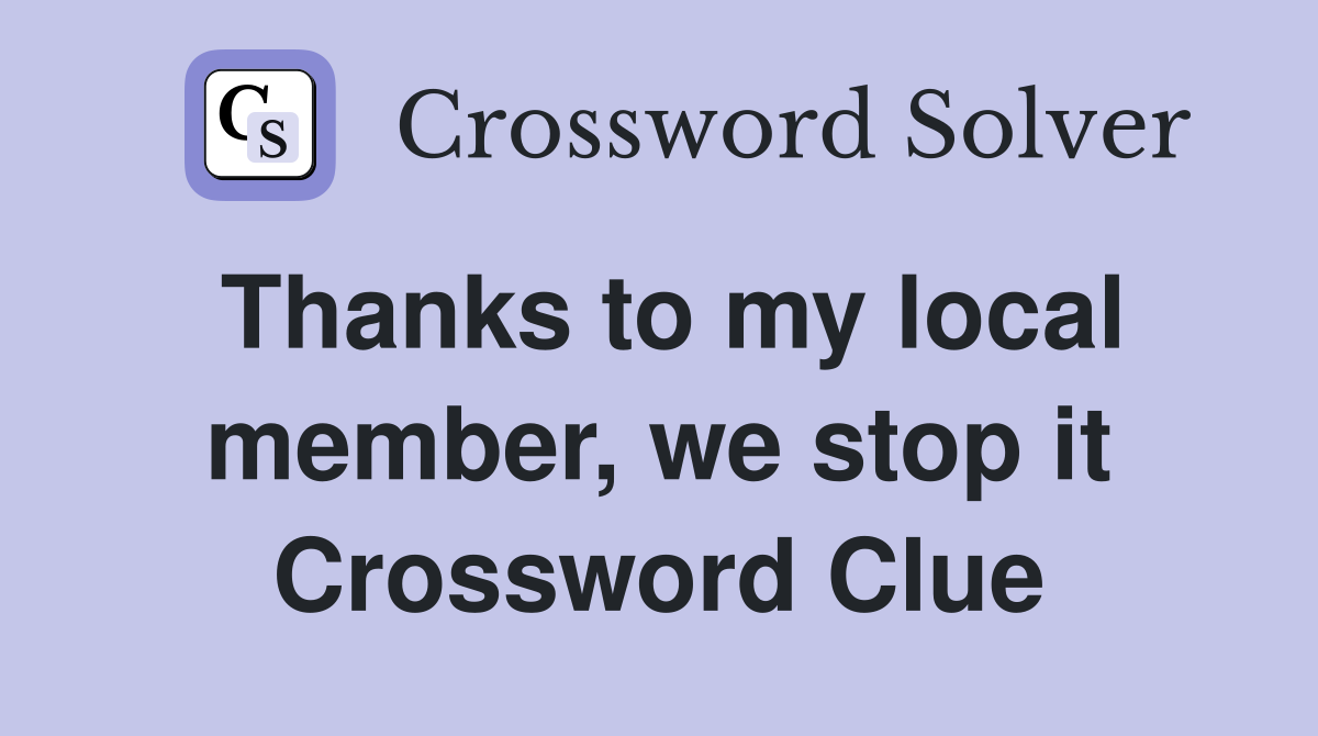 Thanks to my local member, we stop it Crossword Clue