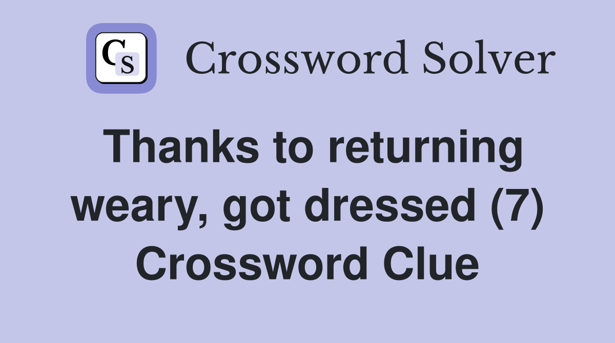 Thanks to returning weary, got dressed (7) Crossword Clue