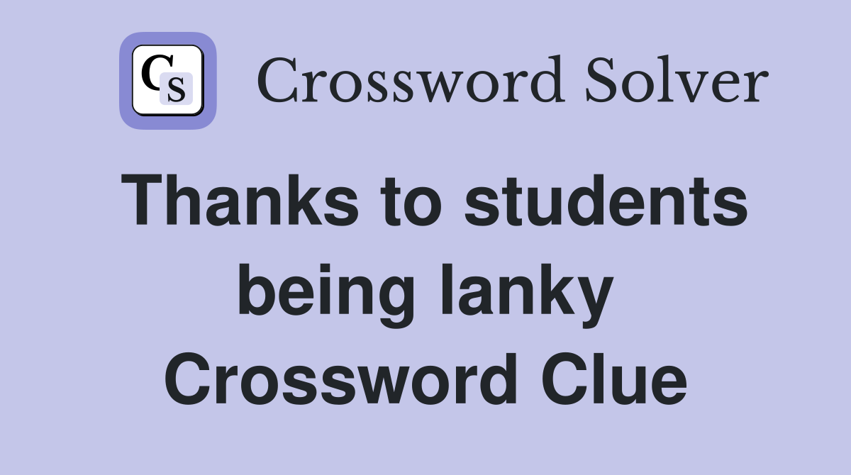 Thanks to students being lanky Crossword Clue