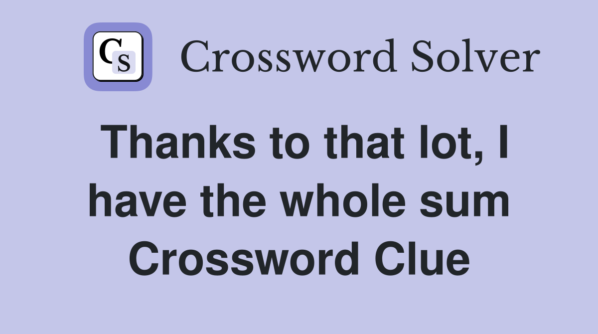 Thanks to that lot, I have the whole sum Crossword Clue