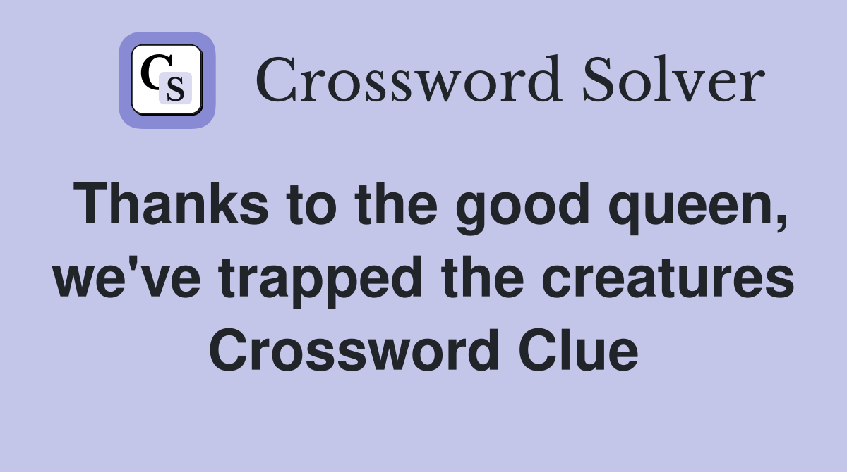 Thanks to the good queen, we've trapped the creatures Crossword Clue