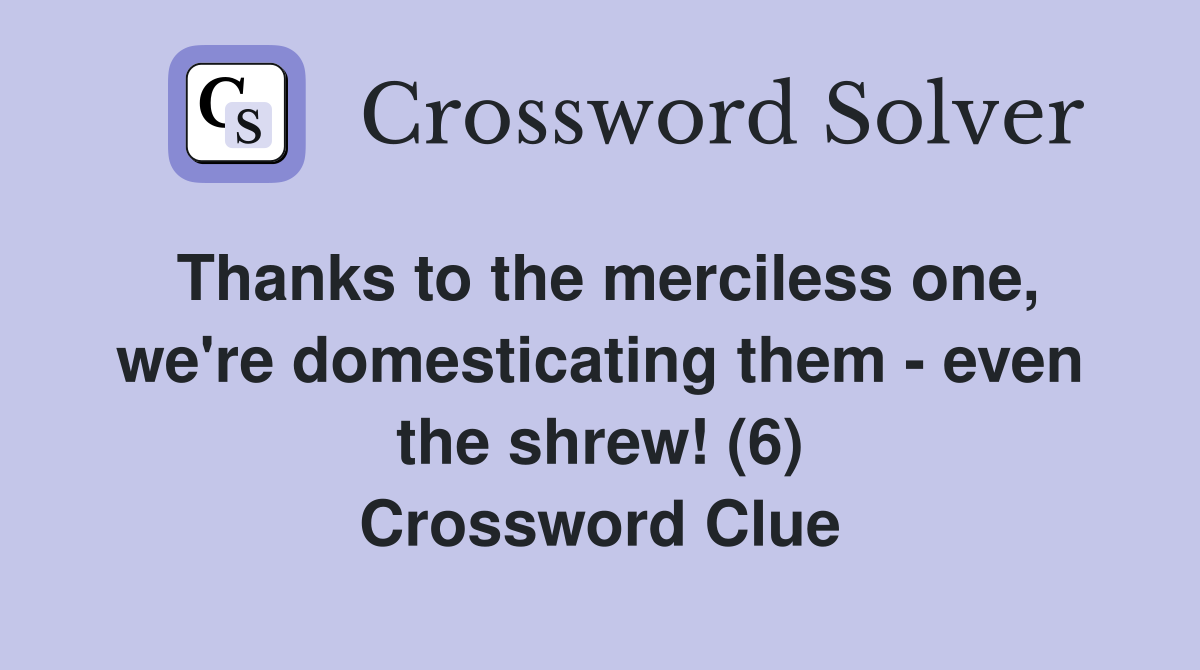 Thanks to the merciless one, we're domesticating them - even the shrew! (6) Crossword Clue