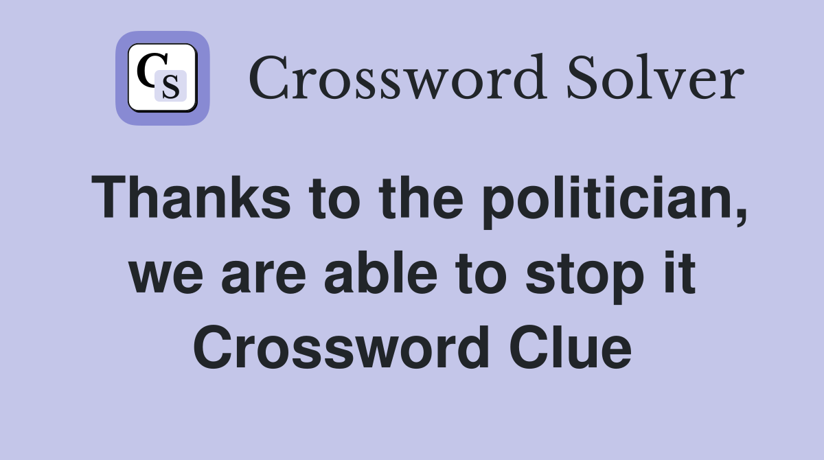 Thanks to the politician, we are able to stop it Crossword Clue