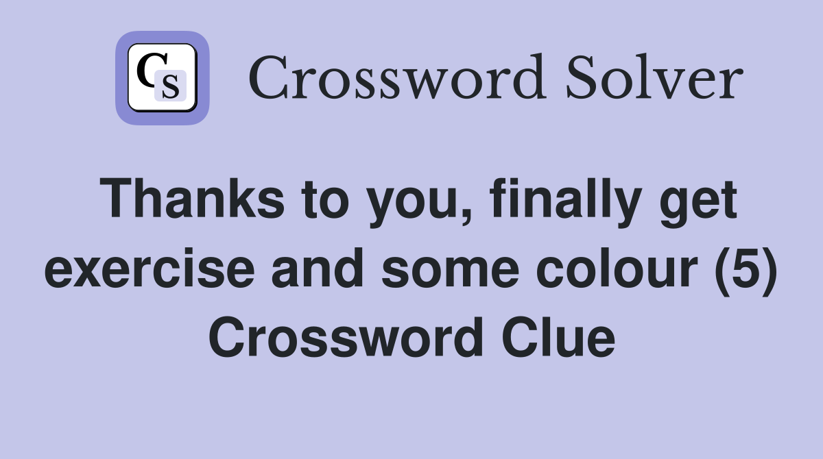 Thanks to you, finally get exercise and some colour (5) Crossword Clue