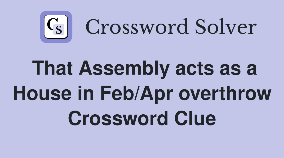 That Assembly acts as a House in Feb/Apr overthrow Crossword Clue