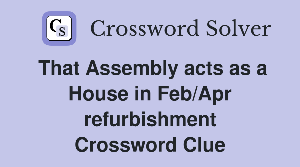 That Assembly acts as a House in Feb/Apr refurbishment Crossword Clue