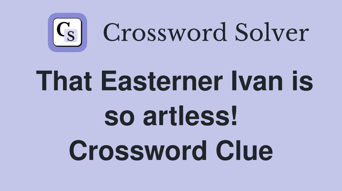 That Easterner Ivan is so artless! Crossword Clue
