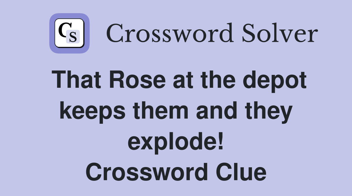 That Rose at the depot keeps them and they explode! Crossword Clue