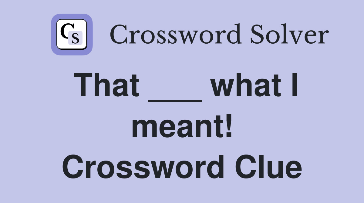 That ___ what I meant! Crossword Clue