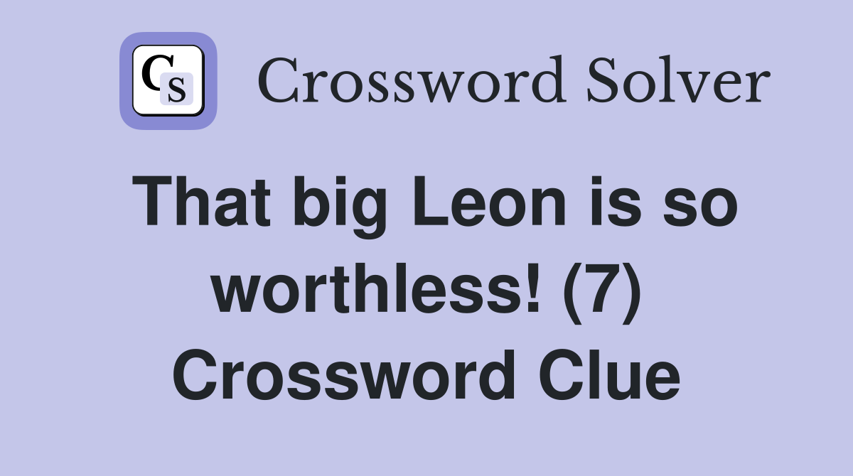 That big Leon is so worthless! (7) Crossword Clue