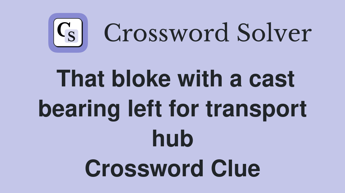 That bloke with a cast bearing left for transport hub Crossword Clue