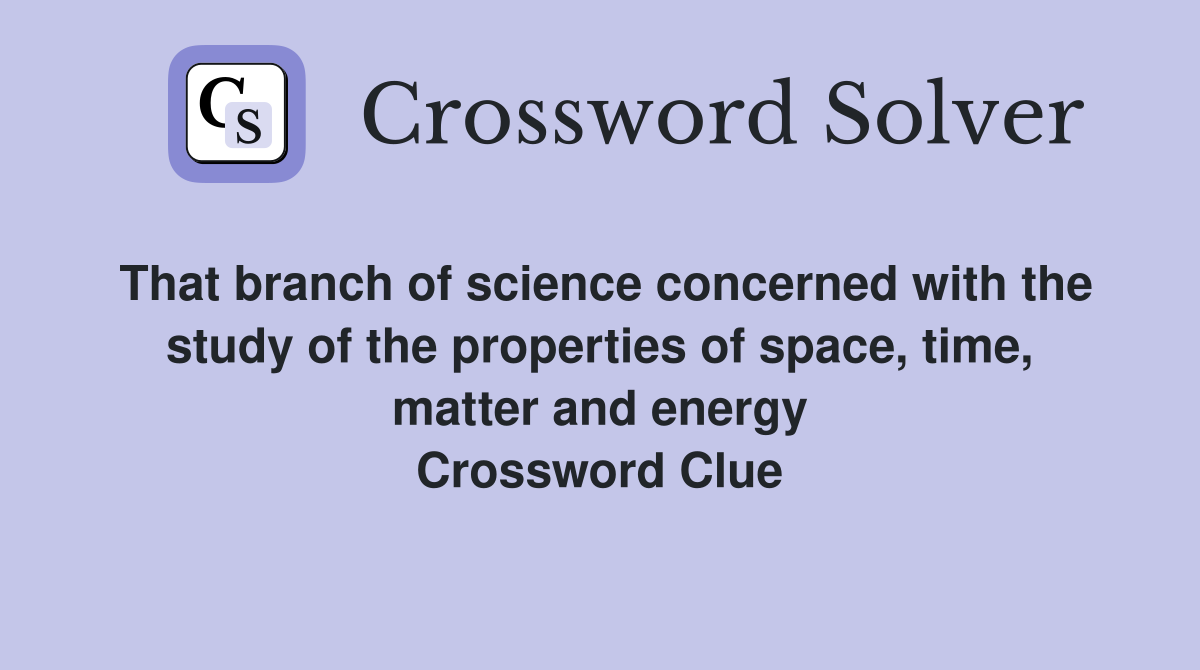 That branch of science concerned with the study of the properties of space, time, matter and energy Crossword Clue
