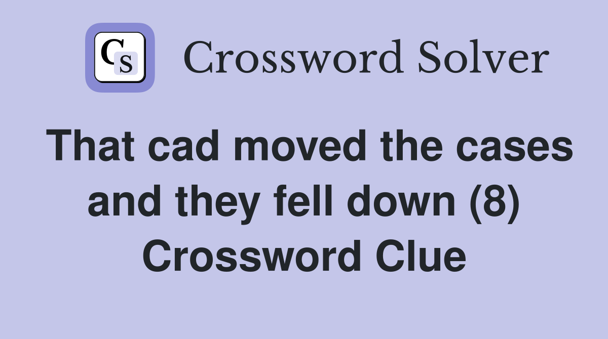 That cad moved the cases and they fell down (8) Crossword Clue