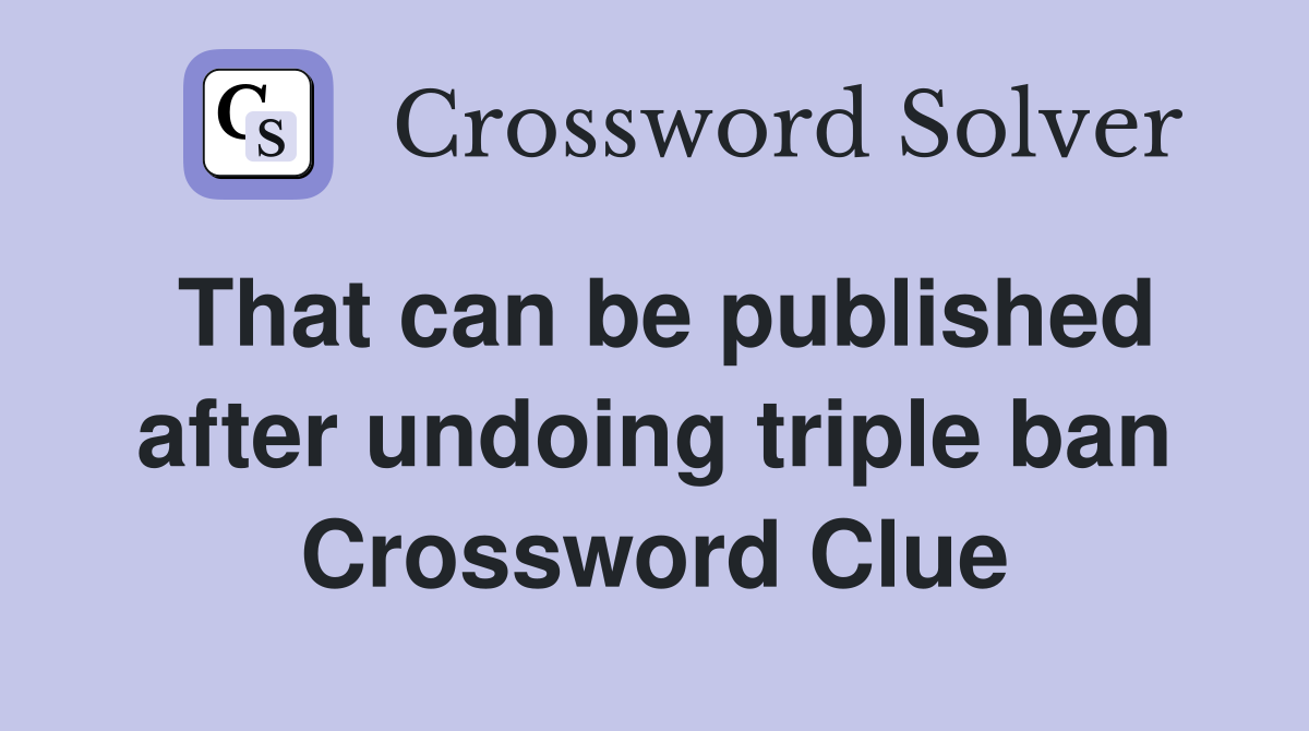 That can be published after undoing triple ban Crossword Clue