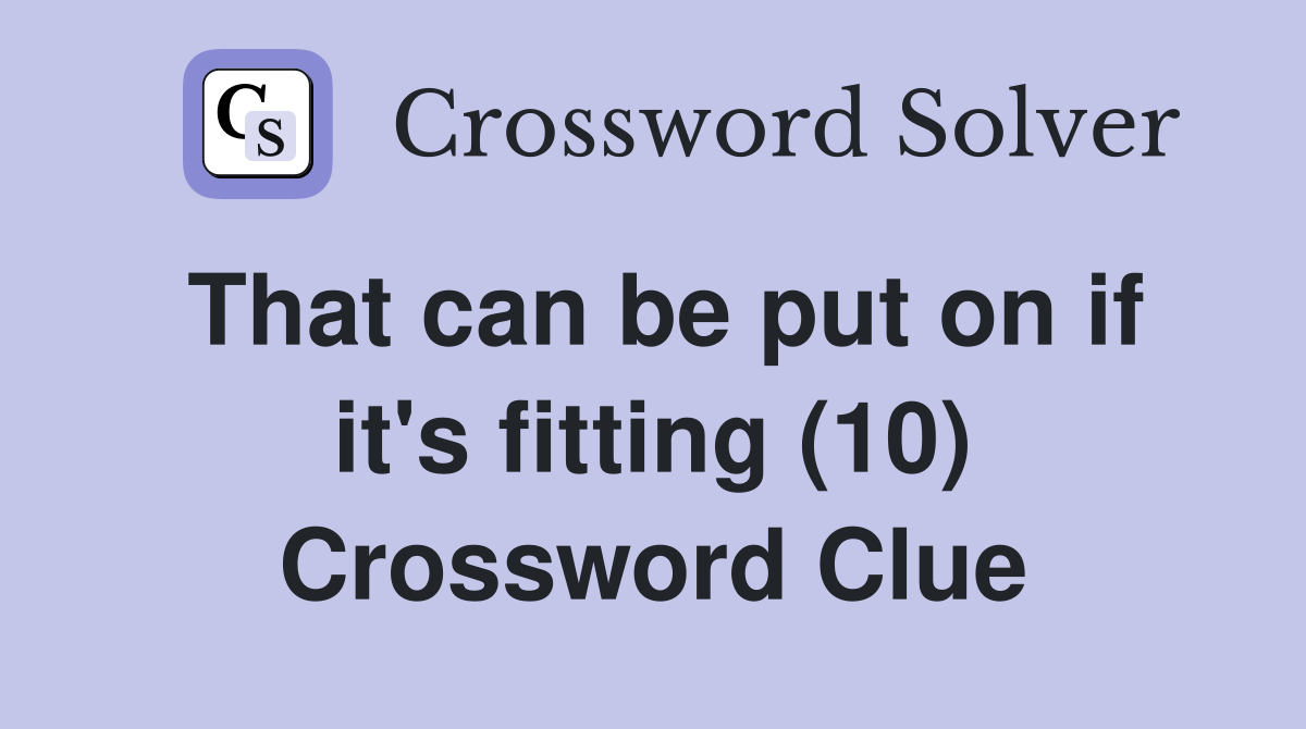 That can be put on if it's fitting (10) Crossword Clue