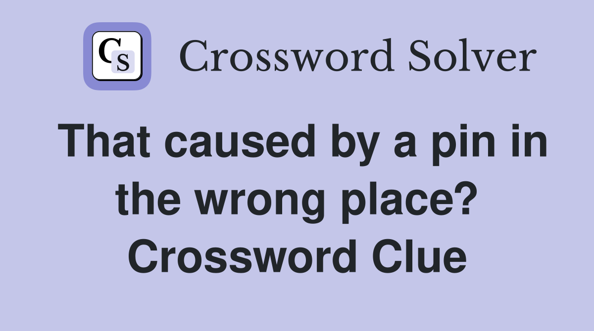 That caused by a pin in the wrong place? Crossword Clue