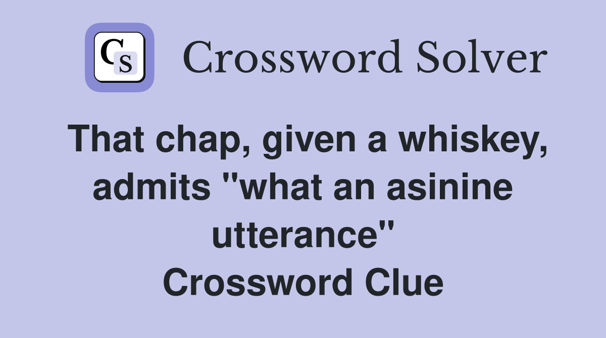 That chap, given a whiskey, admits "what an asinine utterance" Crossword Clue