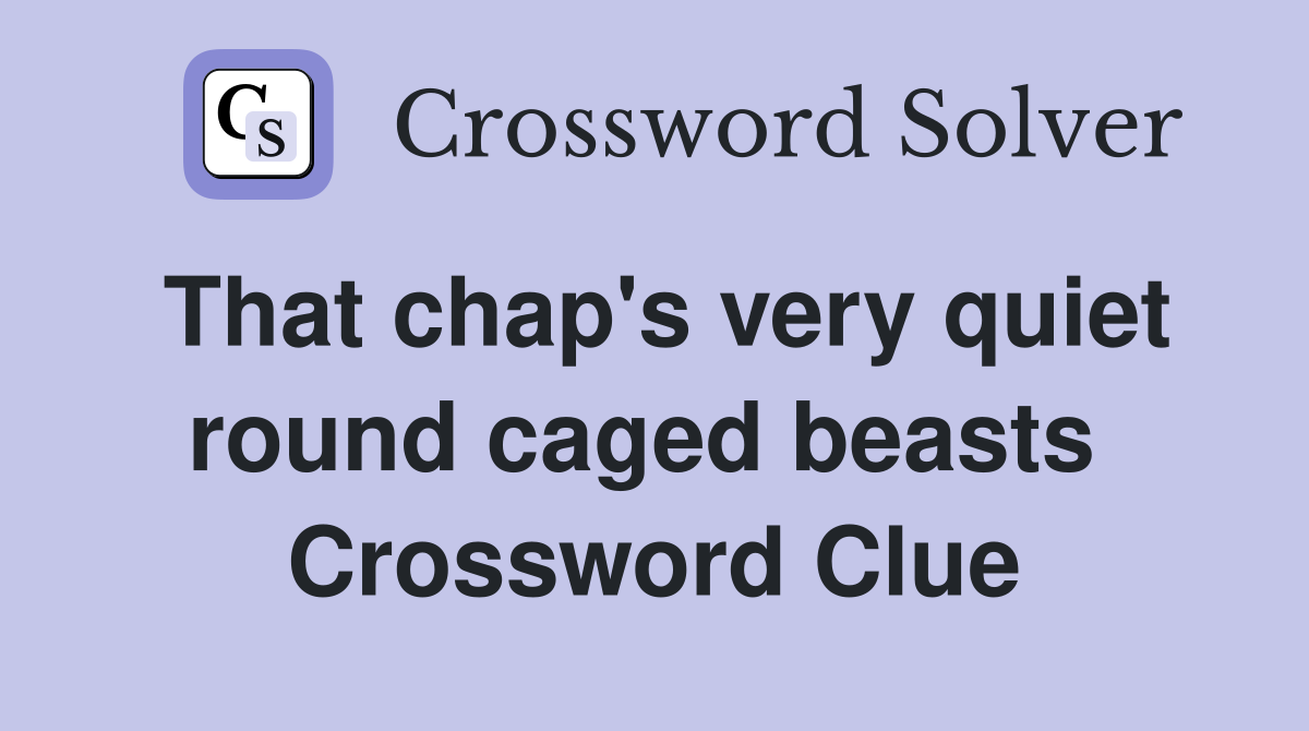 That chap's very quiet round caged beasts  Crossword Clue