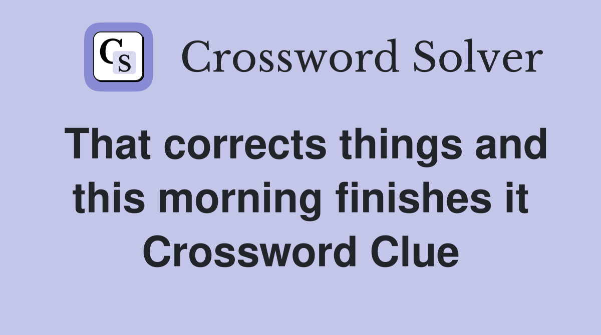 That corrects things and this morning finishes it Crossword Clue