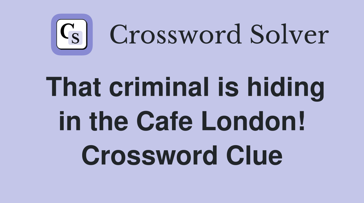 That criminal is hiding in the Cafe London! Crossword Clue