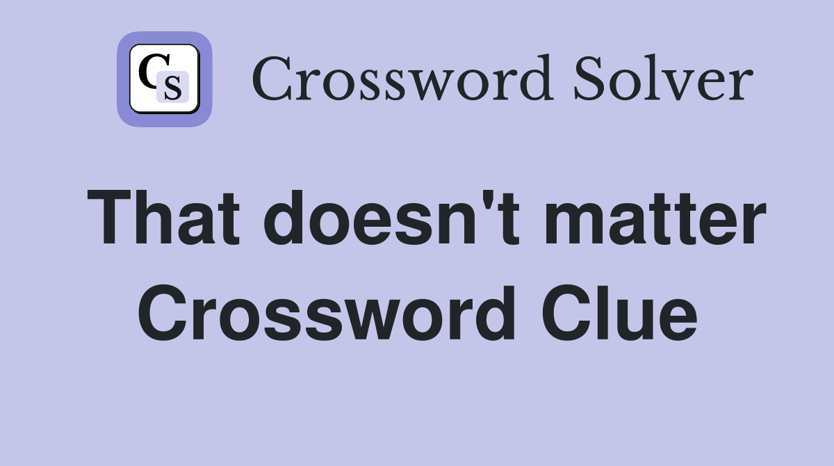 That doesn't matter Crossword Clue