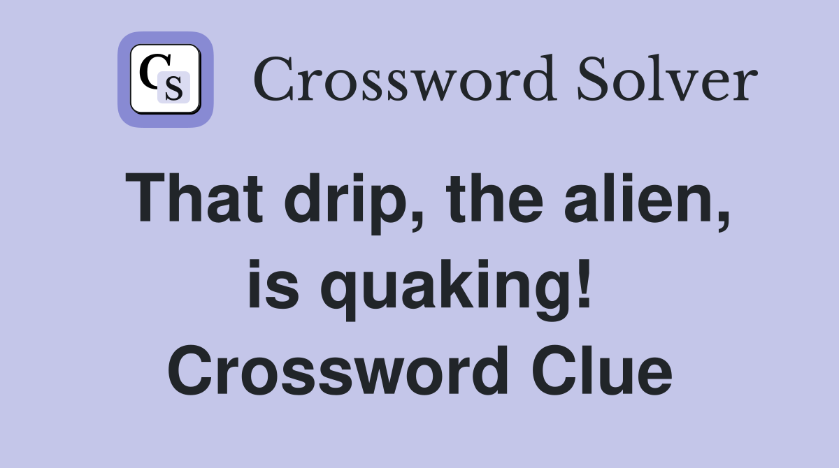 That drip, the alien, is quaking! Crossword Clue