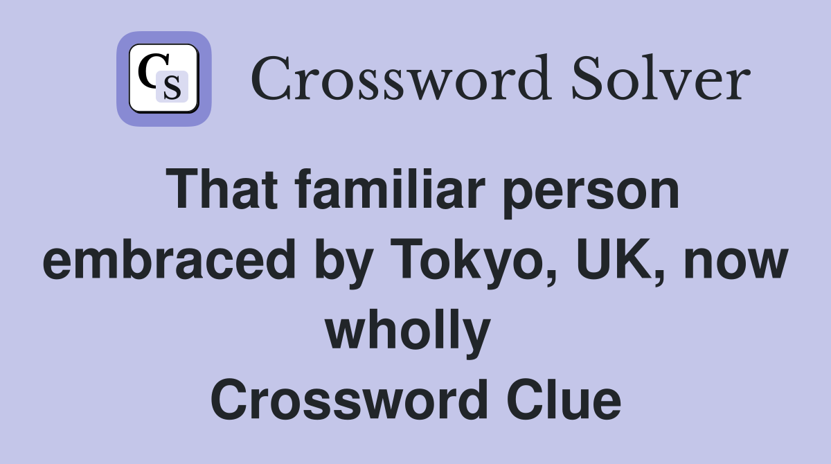 That familiar person embraced by Tokyo, UK, now wholly  Crossword Clue