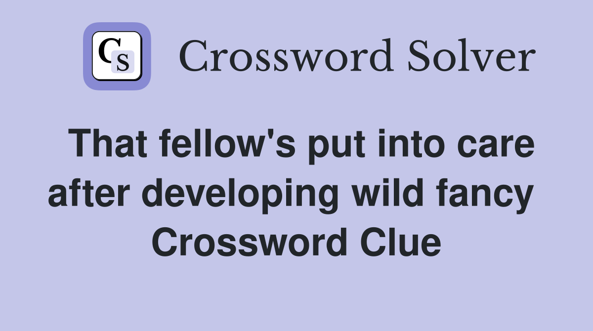 That fellow's put into care after developing wild fancy  Crossword Clue